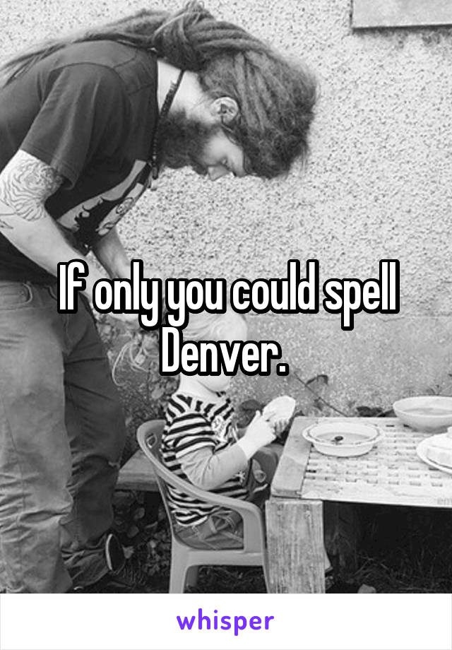 If only you could spell Denver. 