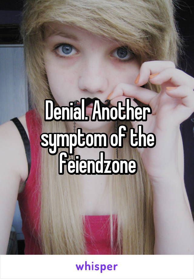 Denial. Another symptom of the feiendzone