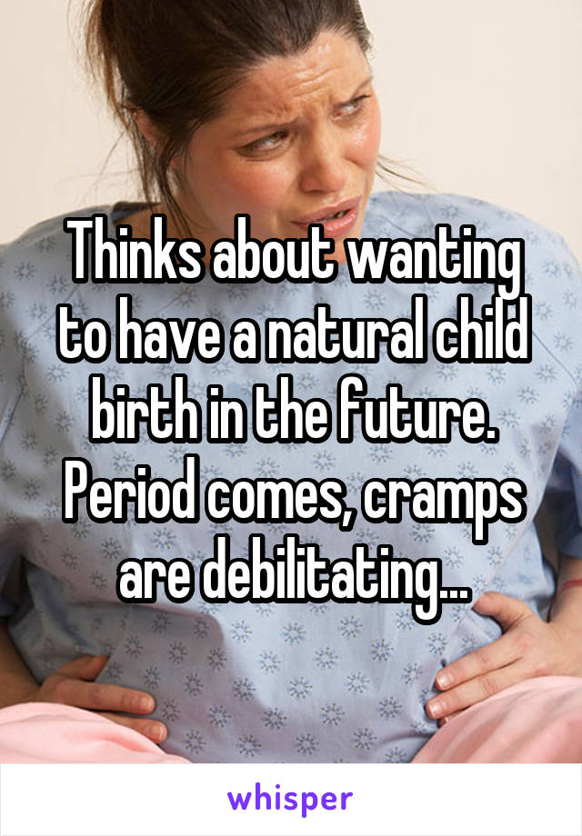 Thinks about wanting to have a natural child birth in the future. Period comes, cramps are debilitating...