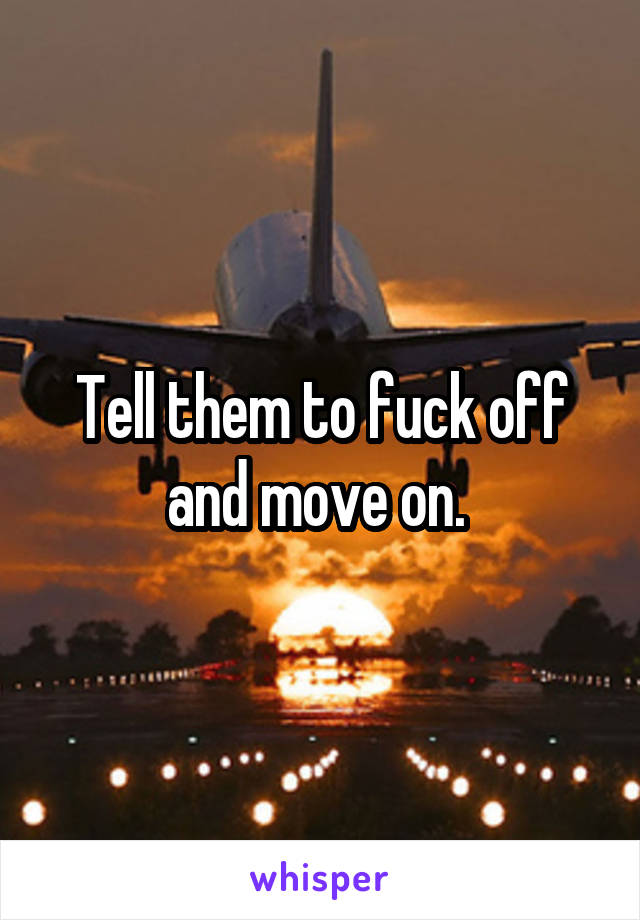 Tell them to fuck off and move on. 