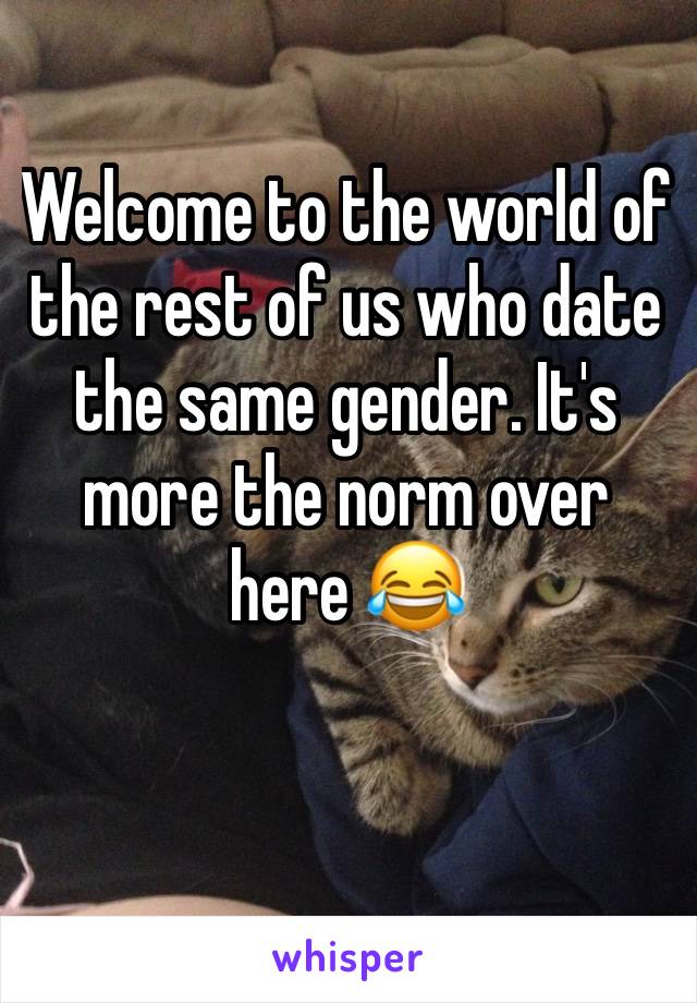 Welcome to the world of the rest of us who date the same gender. It's more the norm over here 😂