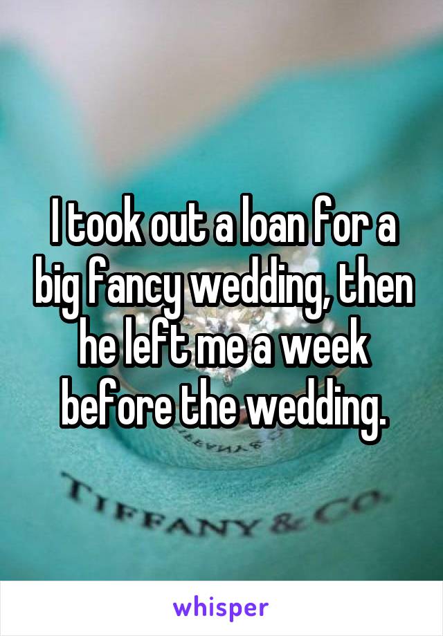 I took out a loan for a big fancy wedding, then he left me a week before the wedding.