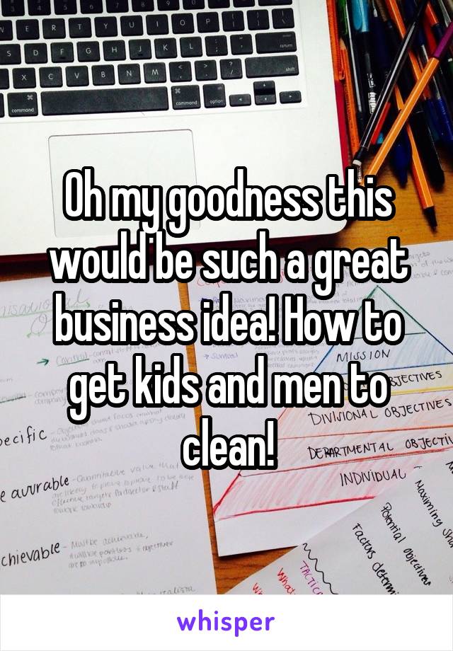 Oh my goodness this would be such a great business idea! How to get kids and men to clean!