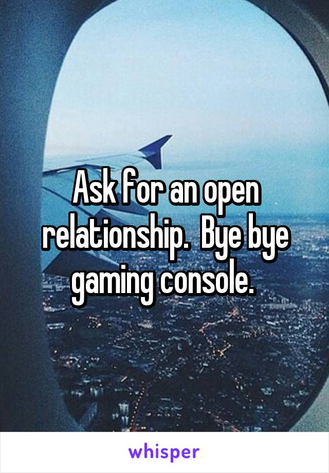 Ask for an open relationship.  Bye bye gaming console. 