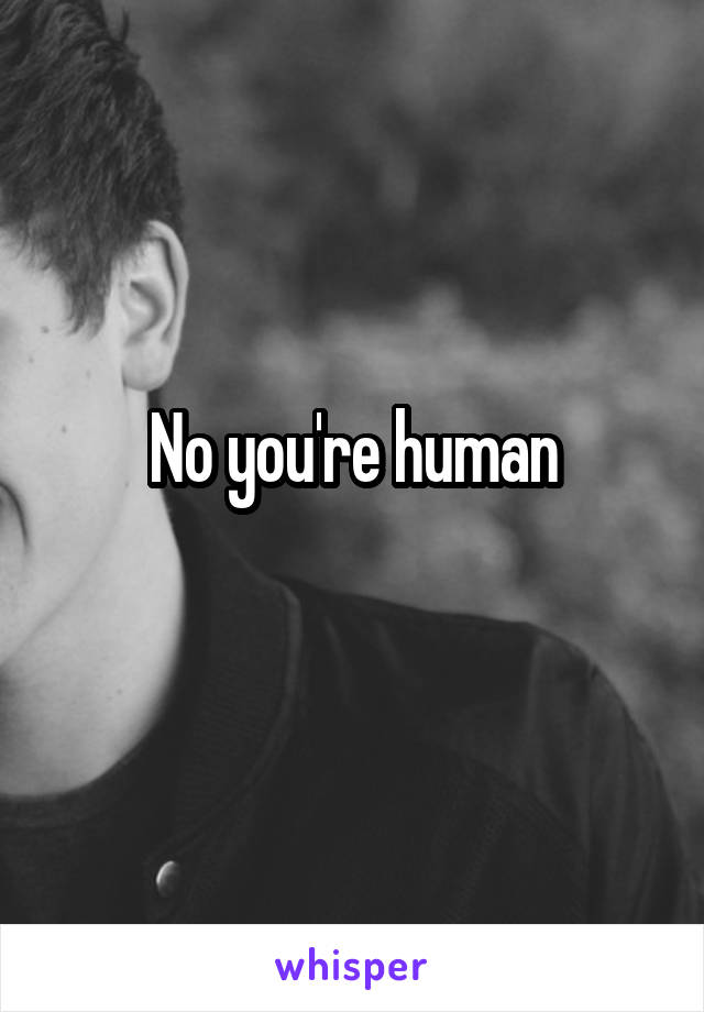 No you're human
