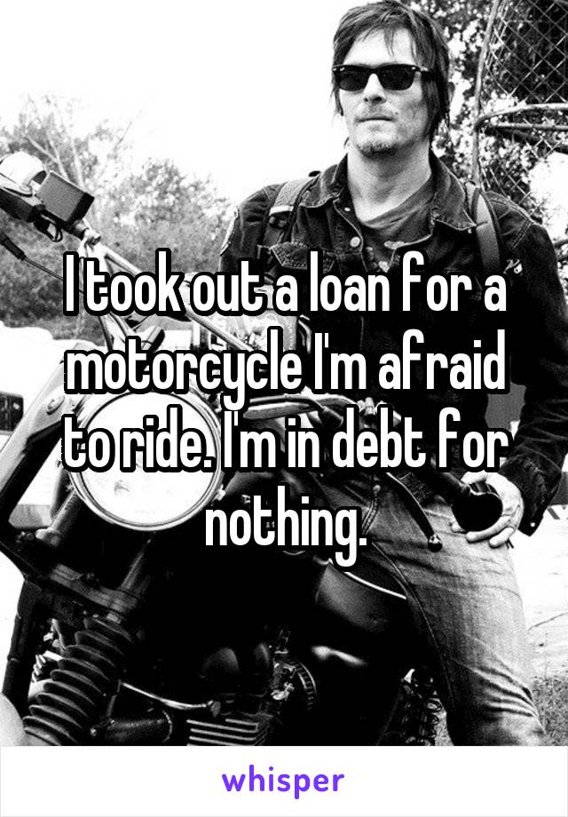 I took out a loan for a motorcycle I'm afraid to ride. I'm in debt for nothing.