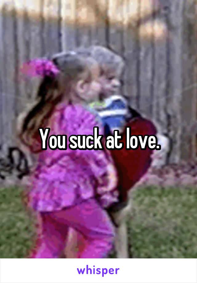 You suck at love.