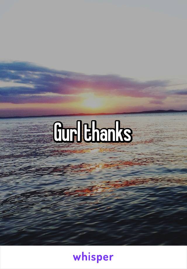 Gurl thanks 