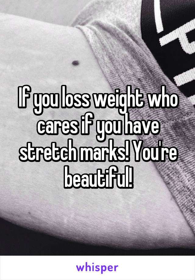 If you loss weight who cares if you have stretch marks! You're beautiful!