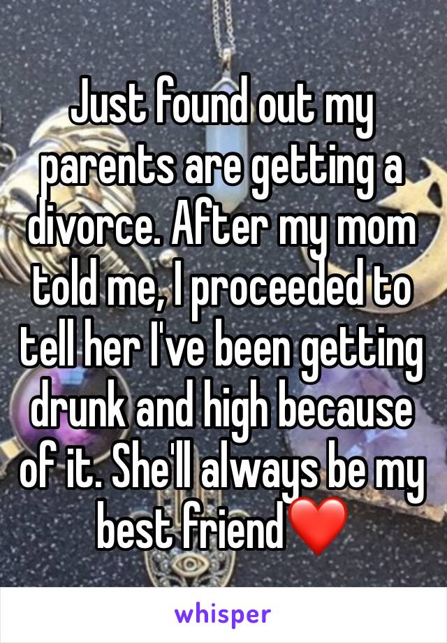 Just found out my parents are getting a divorce. After my mom told me, I proceeded to tell her I've been getting drunk and high because of it. She'll always be my best friend❤️