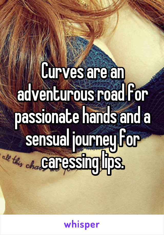 Curves are an adventurous road for passionate hands and a sensual journey for caressing lips.