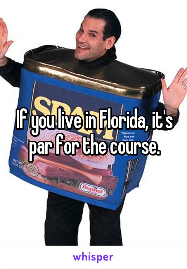 If you live in Florida, it's par for the course.