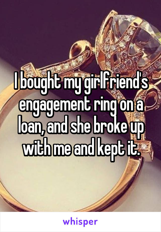 I bought my girlfriend's engagement ring on a loan, and she broke up with me and kept it.
