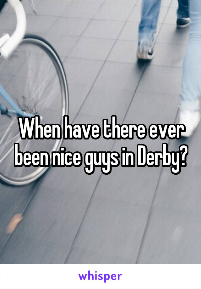 When have there ever been nice guys in Derby?