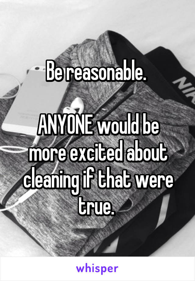 Be reasonable. 

ANYONE would be more excited about cleaning if that were true. 