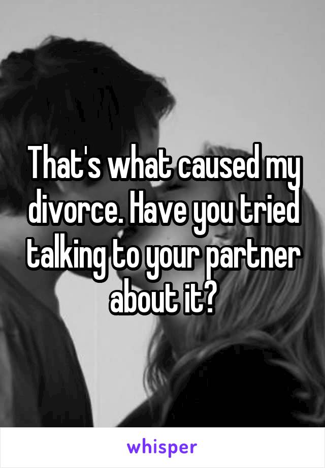 That's what caused my divorce. Have you tried talking to your partner about it?
