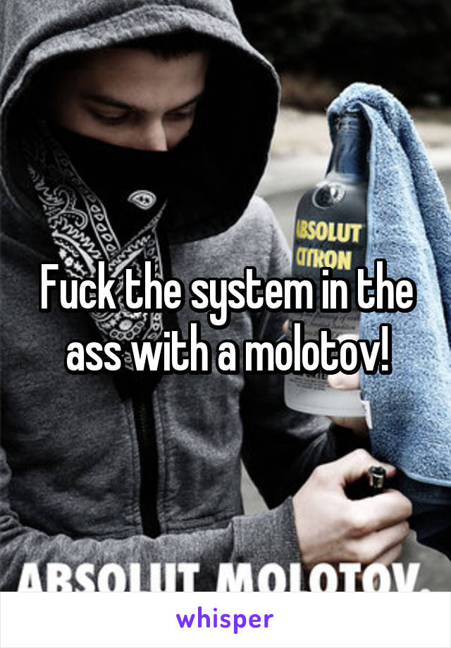Fuck the system in the ass with a molotov!