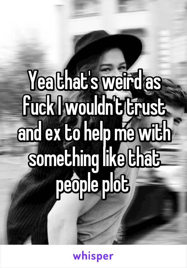 Yea that's weird as fuck I wouldn't trust and ex to help me with something like that people plot 