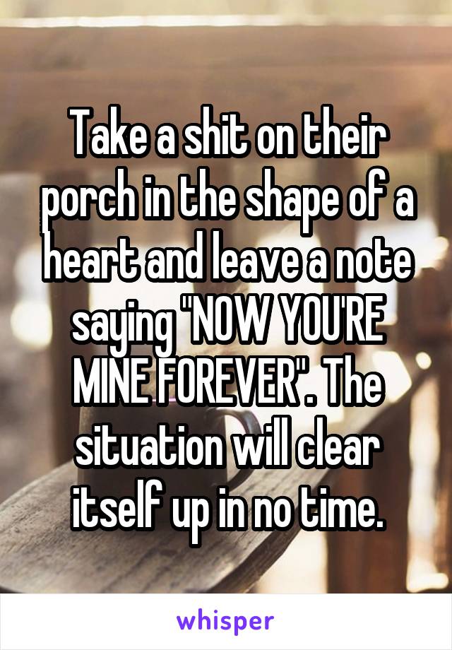 Take a shit on their porch in the shape of a heart and leave a note saying "NOW YOU'RE MINE FOREVER". The situation will clear itself up in no time.