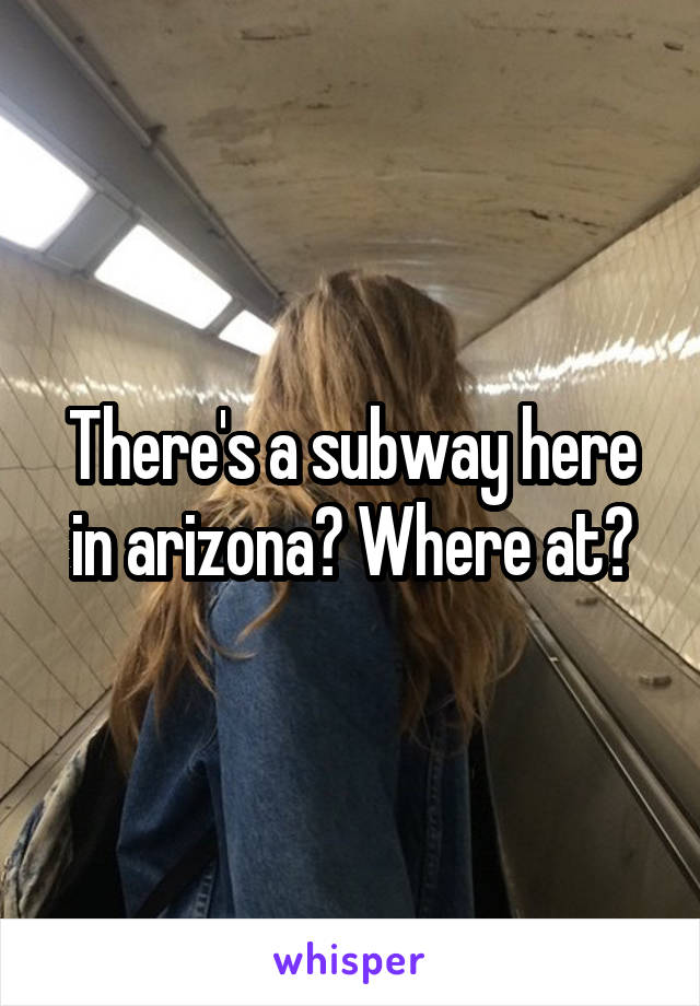 There's a subway here in arizona? Where at?