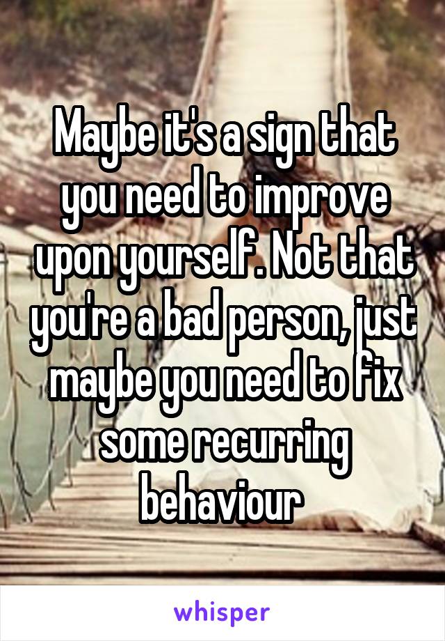 Maybe it's a sign that you need to improve upon yourself. Not that you're a bad person, just maybe you need to fix some recurring behaviour 
