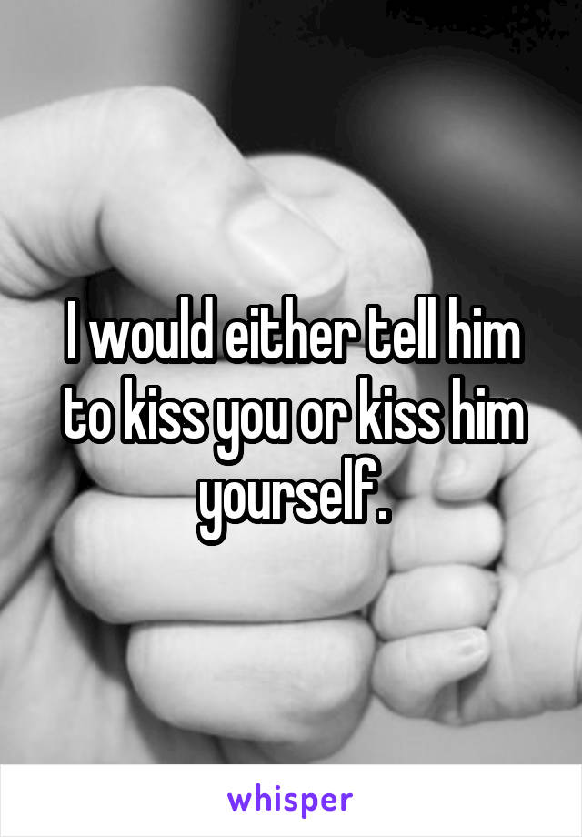 I would either tell him to kiss you or kiss him yourself.