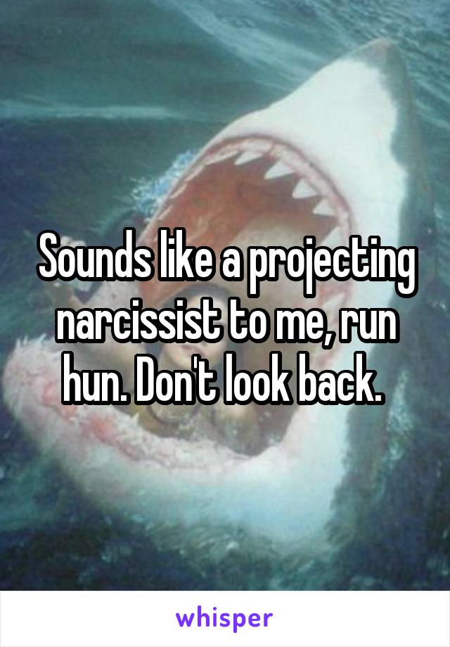 Sounds like a projecting narcissist to me, run hun. Don't look back. 