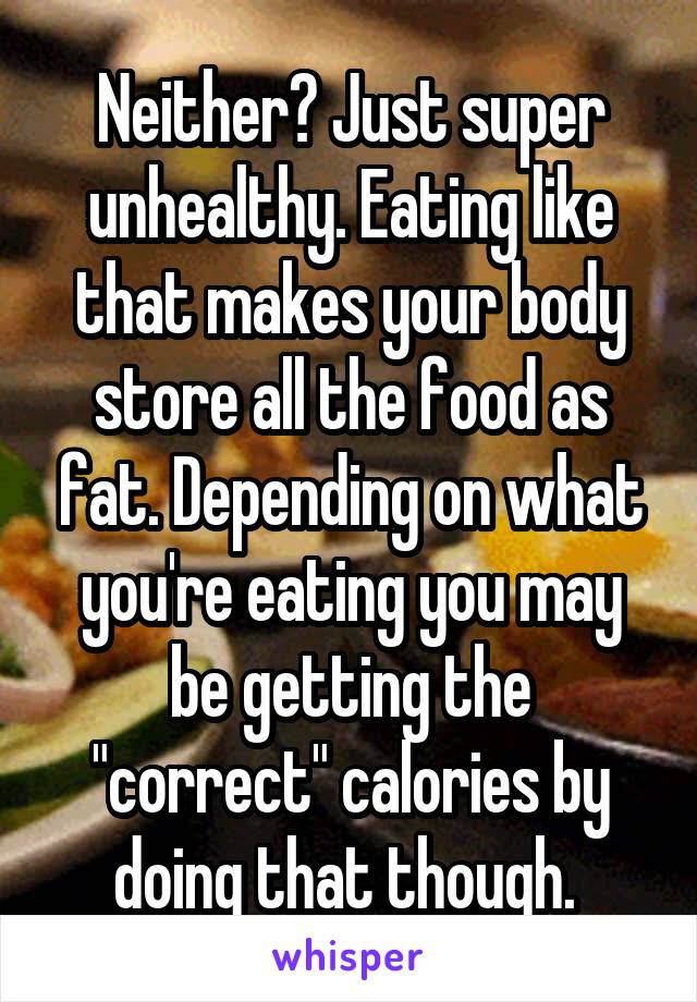 Neither? Just super unhealthy. Eating like that makes your body store all the food as fat. Depending on what you're eating you may be getting the "correct" calories by doing that though. 