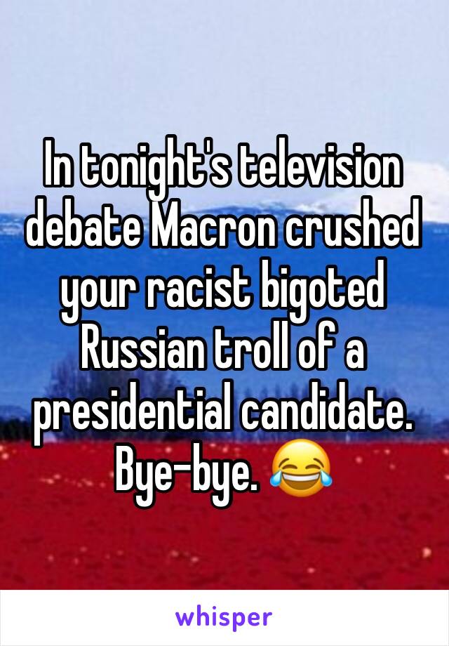 In tonight's television debate Macron crushed your racist bigoted Russian troll of a presidential candidate. Bye-bye. 😂 