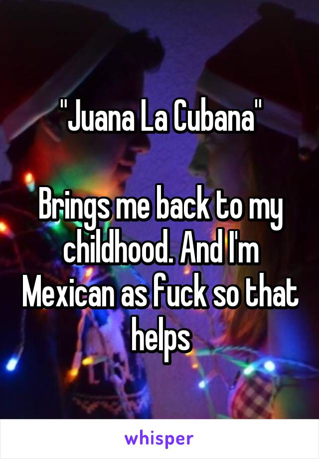 "Juana La Cubana"

Brings me back to my childhood. And I'm Mexican as fuck so that helps