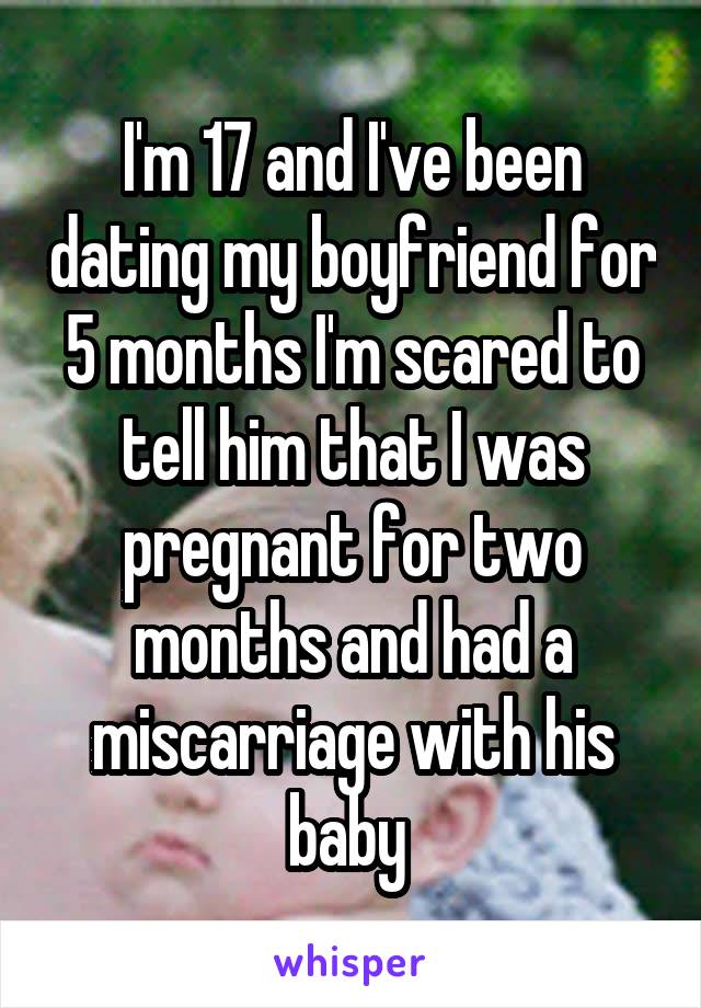 I'm 17 and I've been dating my boyfriend for 5 months I'm scared to tell him that I was pregnant for two months and had a miscarriage with his baby 