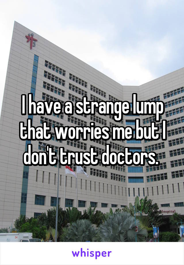 I have a strange lump that worries me but I don't trust doctors. 