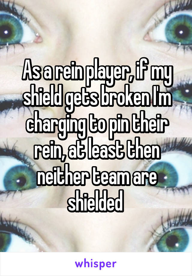 As a rein player, if my shield gets broken I'm charging to pin their rein, at least then neither team are shielded 