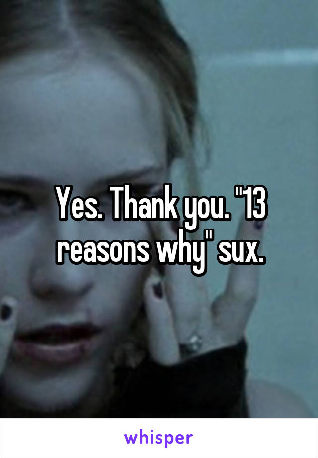 Yes. Thank you. "13 reasons why" sux.
