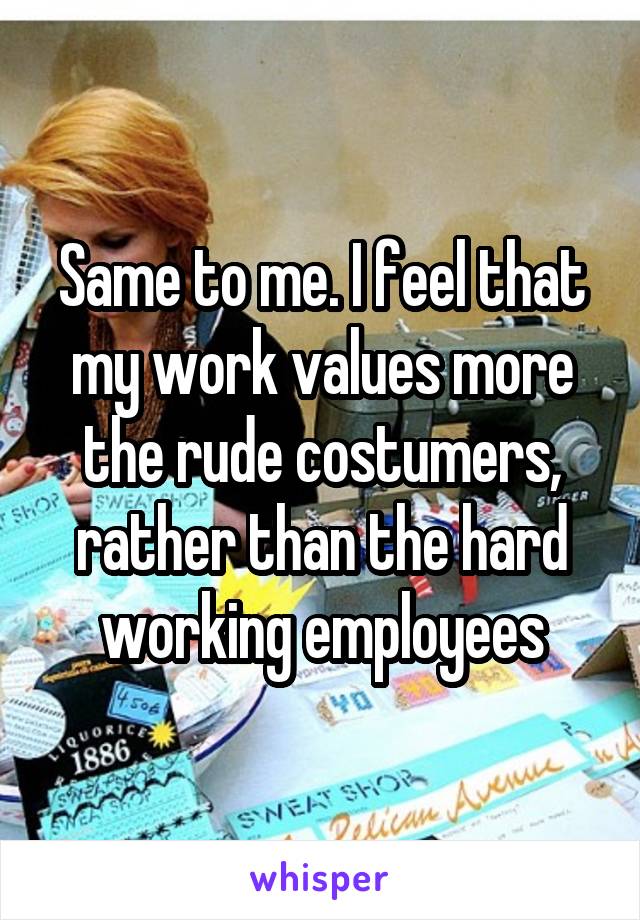 Same to me. I feel that my work values more the rude costumers, rather than the hard working employees
