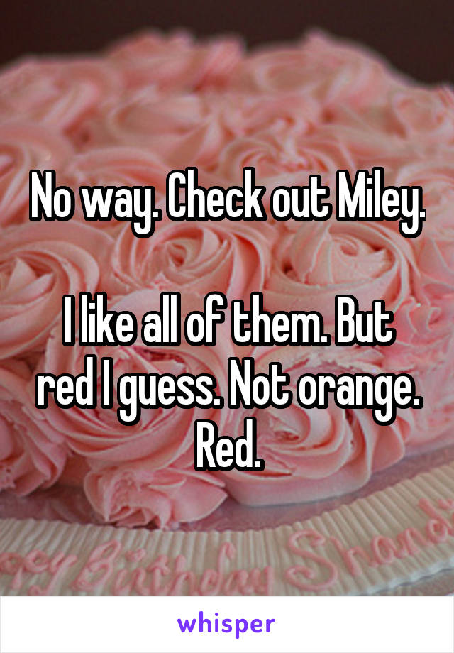 No way. Check out Miley.

I like all of them. But red I guess. Not orange. Red.