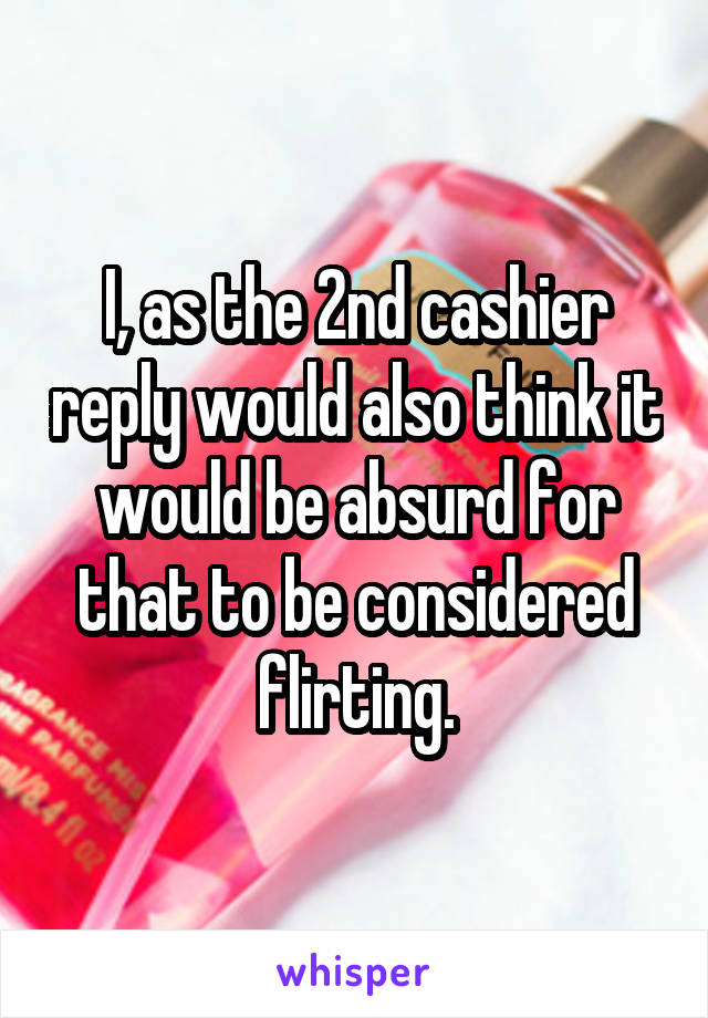I, as the 2nd cashier reply would also think it would be absurd for that to be considered flirting.