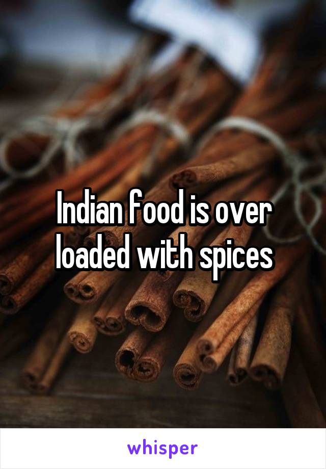 Indian food is over loaded with spices