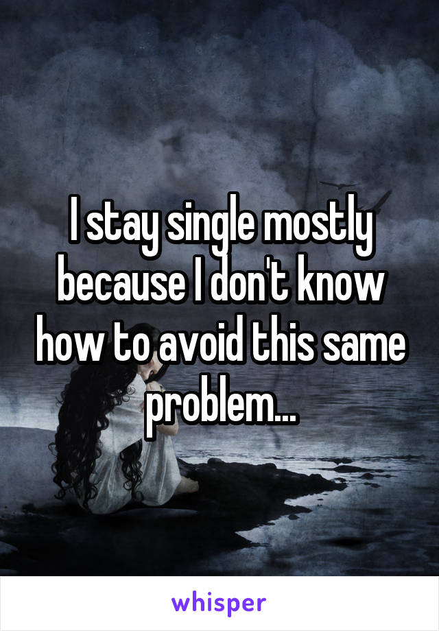I stay single mostly because I don't know how to avoid this same problem...