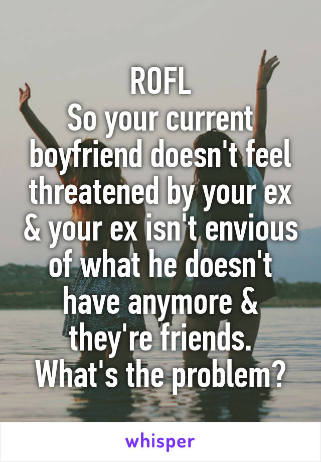 ROFL
So your current boyfriend doesn't feel threatened by your ex & your ex isn't envious of what he doesn't have anymore & they're friends.
What's the problem?