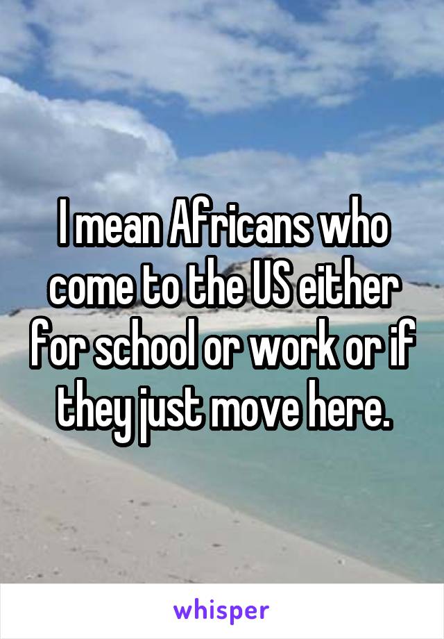 I mean Africans who come to the US either for school or work or if they just move here.