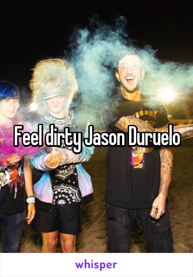 Feel dirty Jason Duruelo