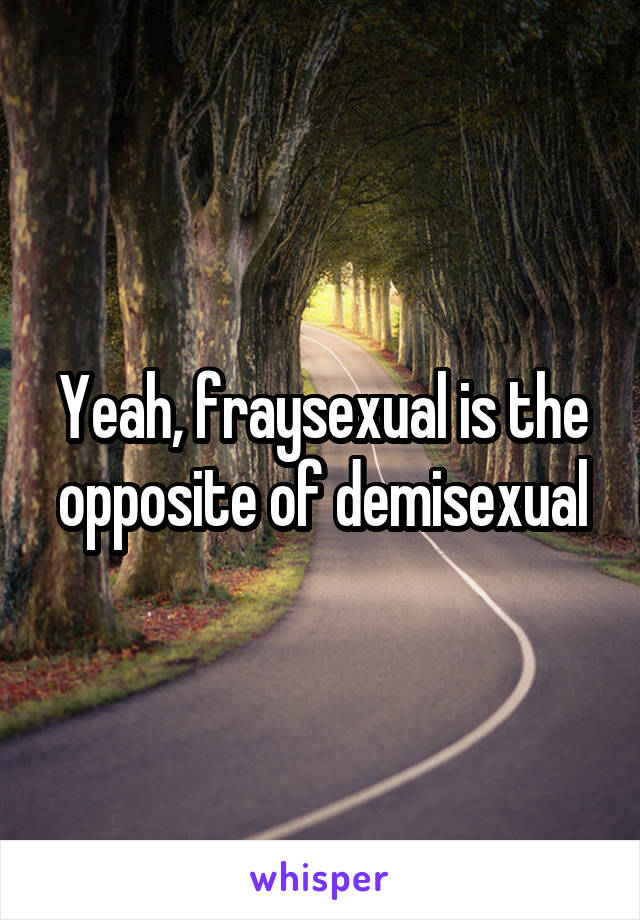 Yeah, fraysexual is the opposite of demisexual