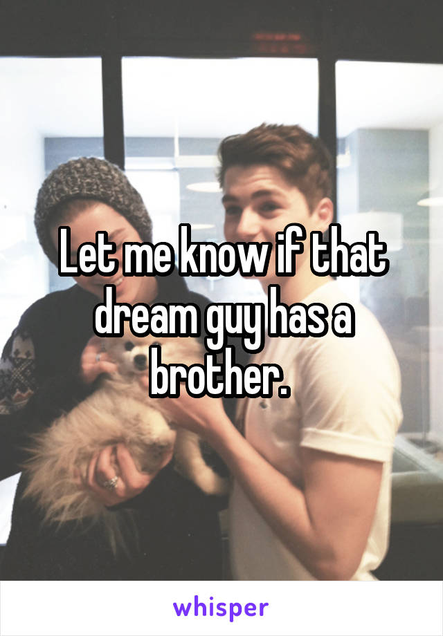 Let me know if that dream guy has a brother. 