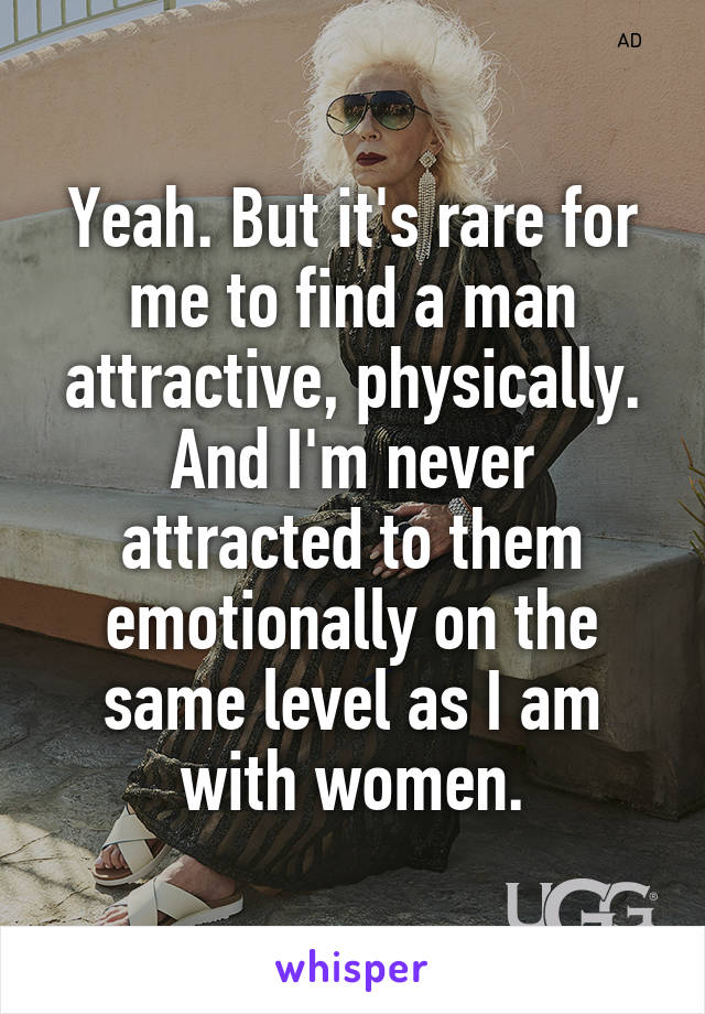 Yeah. But it's rare for me to find a man attractive, physically. And I'm never attracted to them emotionally on the same level as I am with women.