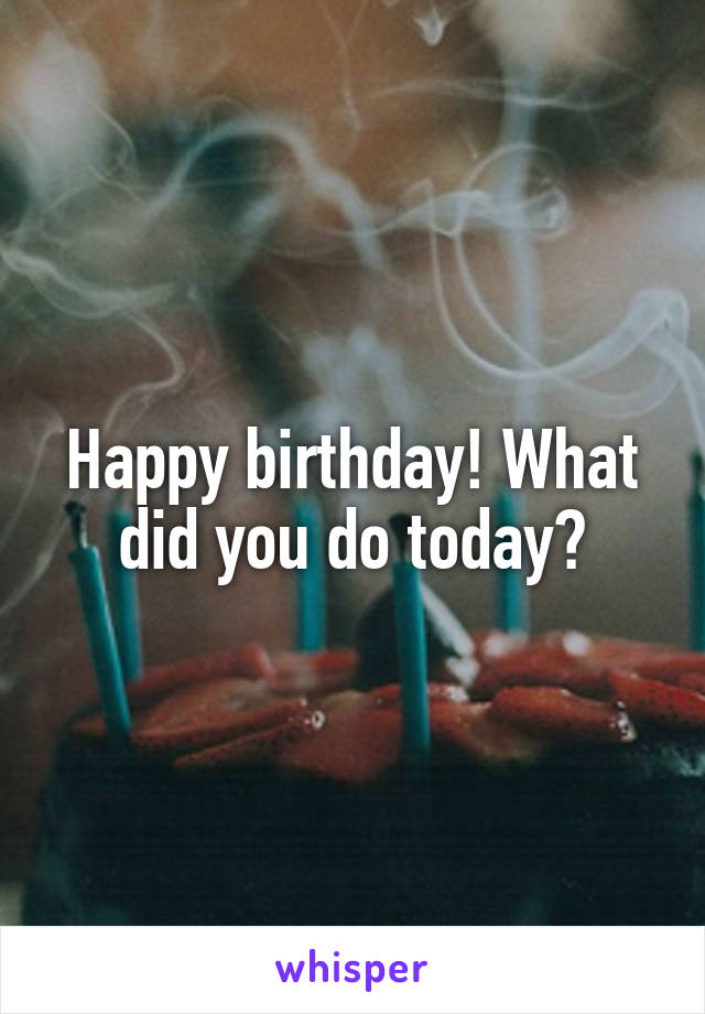 Happy birthday! What did you do today?