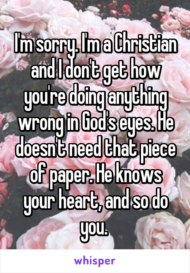 I'm sorry. I'm a Christian and I don't get how you're doing anything wrong in God's eyes. He doesn't need that piece of paper. He knows your heart, and so do you. 