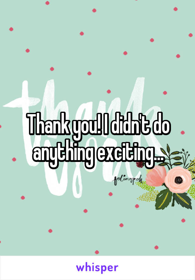 Thank you! I didn't do anything exciting...