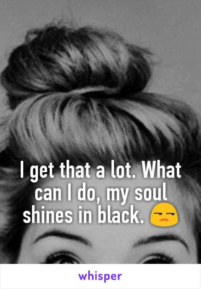 I get that a lot. What can I do, my soul shines in black. 😒