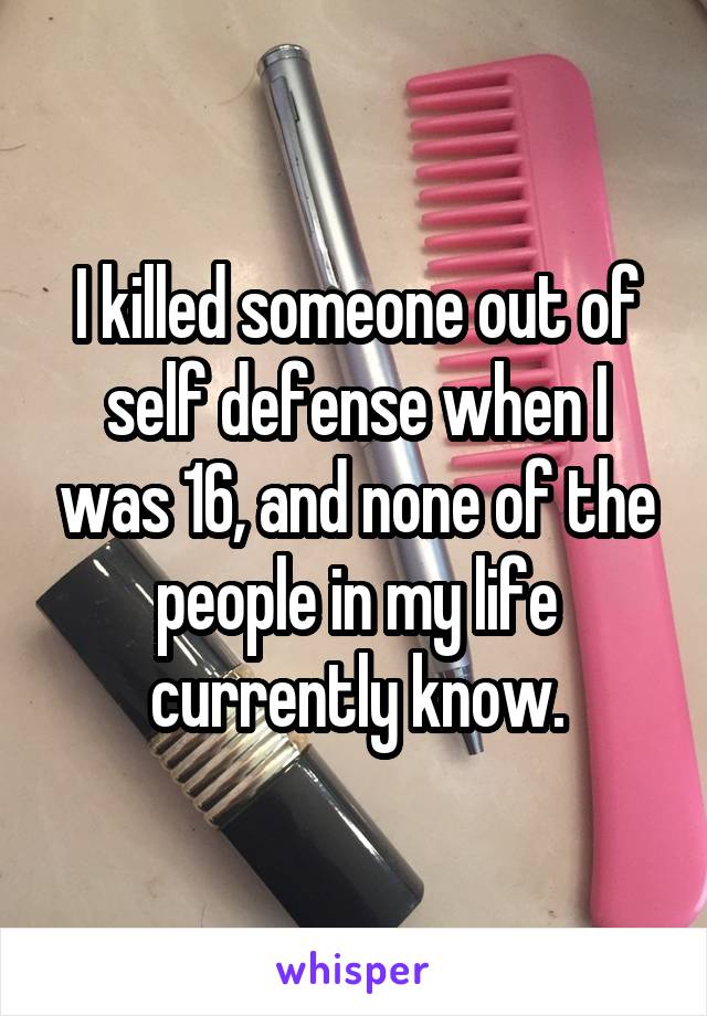 I killed someone out of self defense when I was 16, and none of the people in my life currently know.